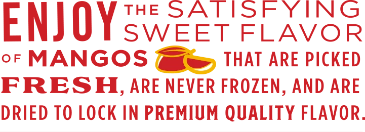 Enjoy the satisfying sweet flavor of Mangos that are picked fresh, are never frozen, and are driec to lock in premium quality flavor.